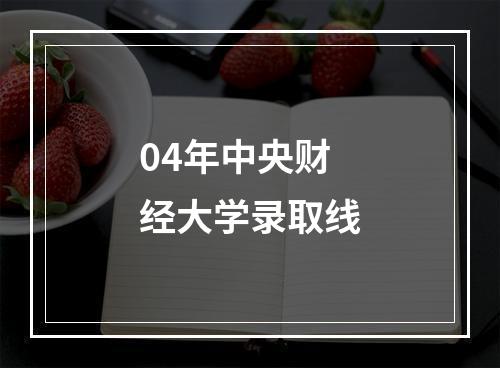 04年中央财经大学录取线