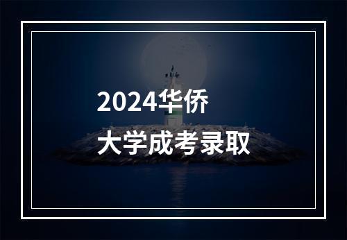 2024华侨大学成考录取