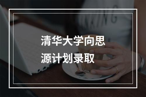 清华大学向思源计划录取