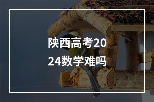 陕西高考2024数学难吗