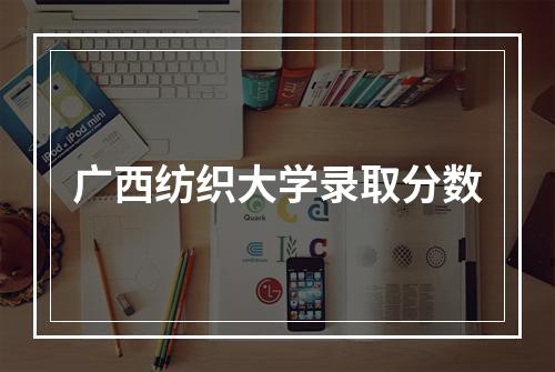 广西纺织大学录取分数