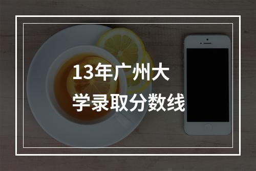 13年广州大学录取分数线