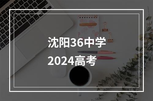 沈阳36中学2024高考