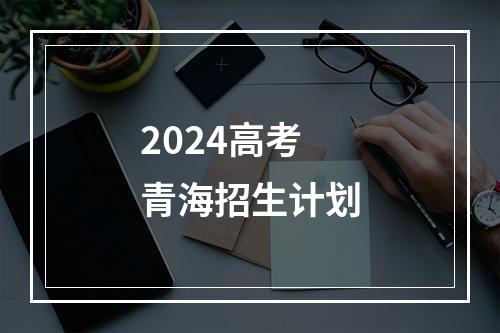 2024高考青海招生计划