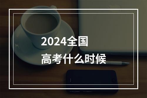 2024全国高考什么时候