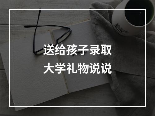 送给孩子录取大学礼物说说