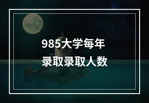 985大学每年录取录取人数