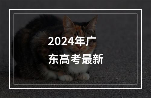 2024年广东高考最新