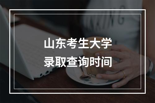 山东考生大学录取查询时间