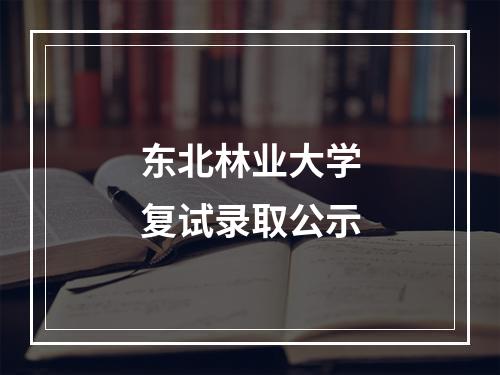 东北林业大学复试录取公示