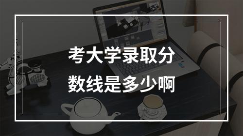 考大学录取分数线是多少啊