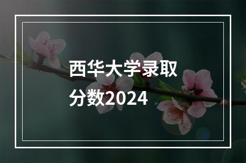 西华大学录取分数2024