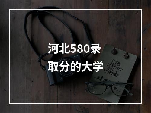 河北580录取分的大学