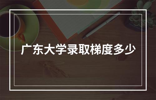 广东大学录取梯度多少