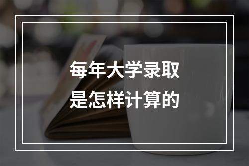 每年大学录取是怎样计算的