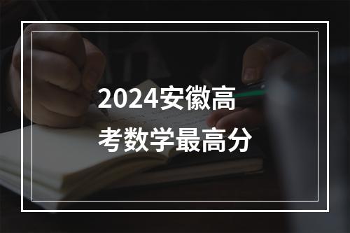 2024安徽高考数学最高分