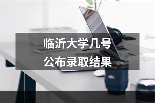 临沂大学几号公布录取结果