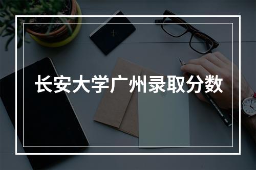 长安大学广州录取分数