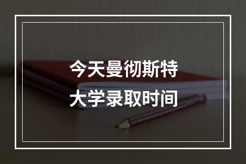 今天曼彻斯特大学录取时间