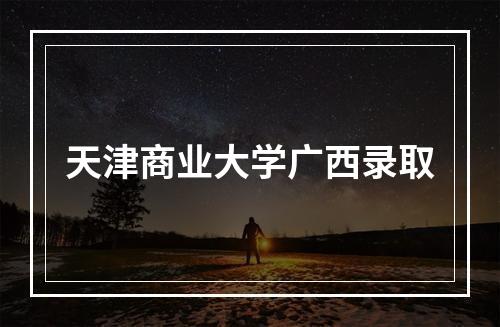 天津商业大学广西录取