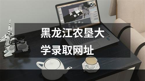 黑龙江农垦大学录取网址