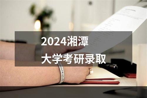 2024湘潭大学考研录取