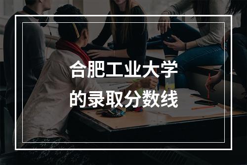 合肥工业大学的录取分数线