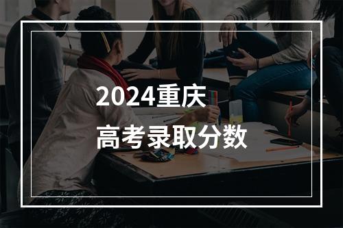 2024重庆高考录取分数