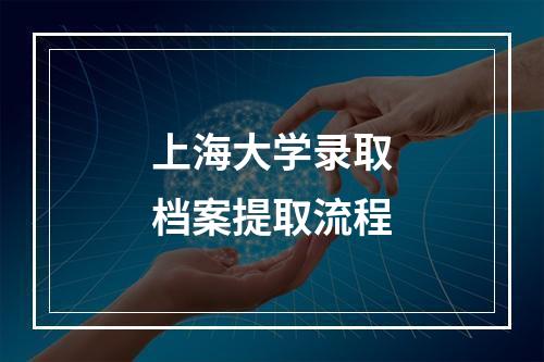 上海大学录取档案提取流程