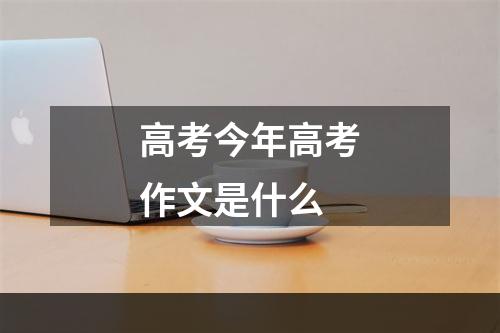 高考今年高考作文是什么