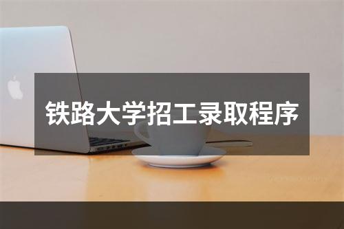 铁路大学招工录取程序