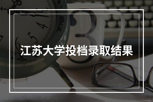 江苏大学投档录取结果