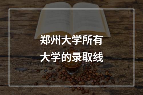 郑州大学所有大学的录取线