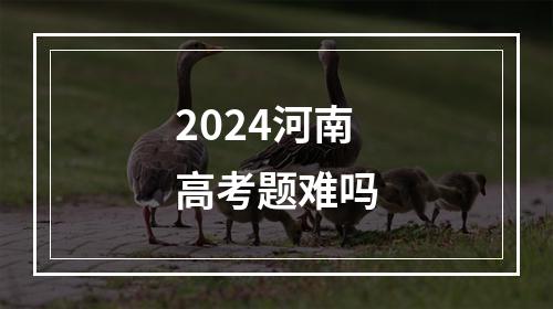 2024河南高考题难吗