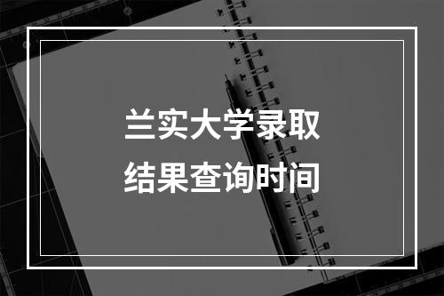 兰实大学录取结果查询时间