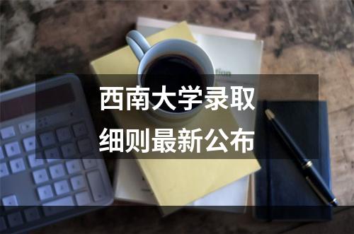 西南大学录取细则最新公布