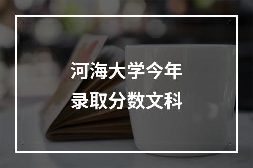 河海大学今年录取分数文科