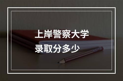 上岸警察大学录取分多少