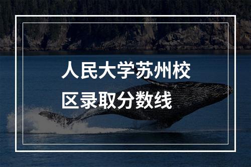 人民大学苏州校区录取分数线