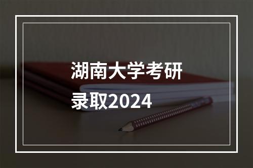 湖南大学考研录取2024