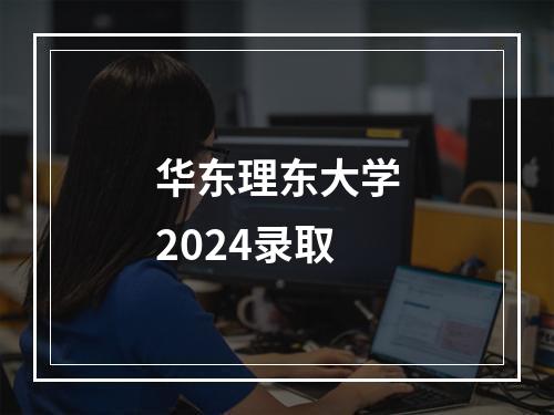 华东理东大学2024录取