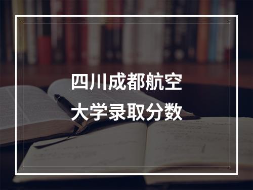 四川成都航空大学录取分数