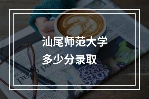 汕尾师范大学多少分录取