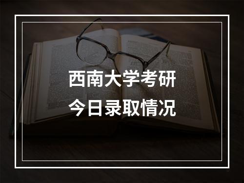 西南大学考研今日录取情况