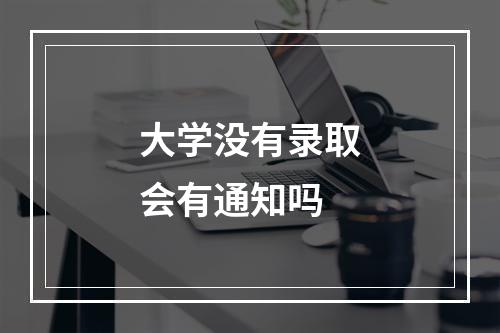 大学没有录取会有通知吗