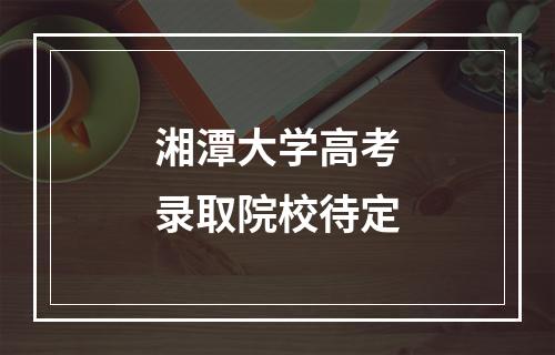 湘潭大学高考录取院校待定