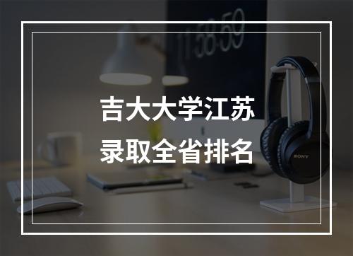 吉大大学江苏录取全省排名