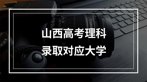 山西高考理科录取对应大学