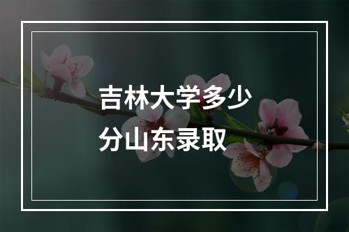 吉林大学多少分山东录取