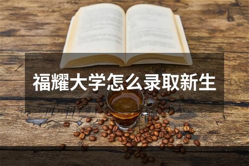 福耀大学怎么录取新生